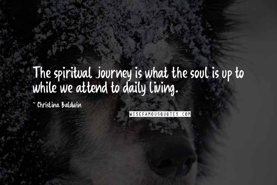 Christina Baldwin Quotes: The spiritual journey is what the soul is up to while we attend to daily living.