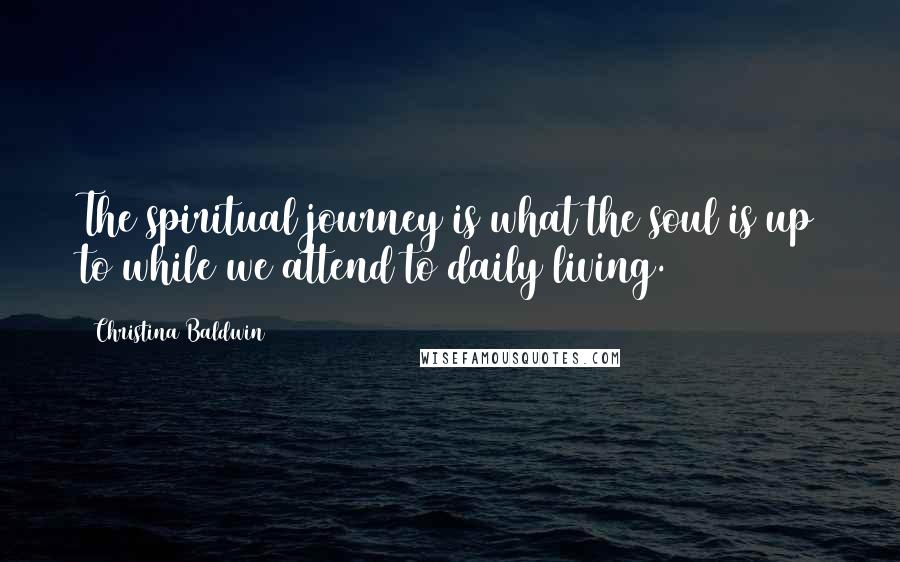 Christina Baldwin Quotes: The spiritual journey is what the soul is up to while we attend to daily living.