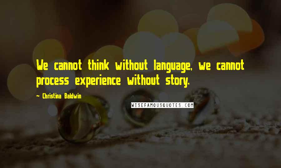 Christina Baldwin Quotes: We cannot think without language, we cannot process experience without story.