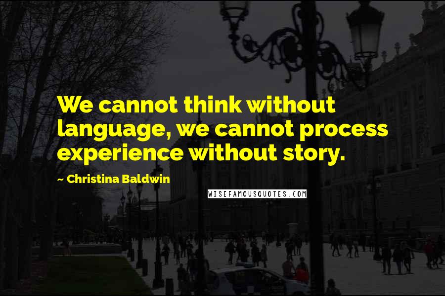 Christina Baldwin Quotes: We cannot think without language, we cannot process experience without story.