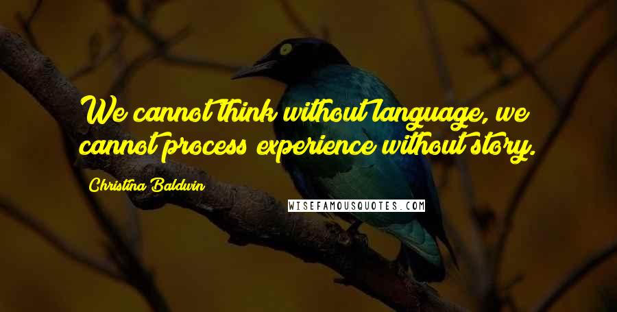 Christina Baldwin Quotes: We cannot think without language, we cannot process experience without story.