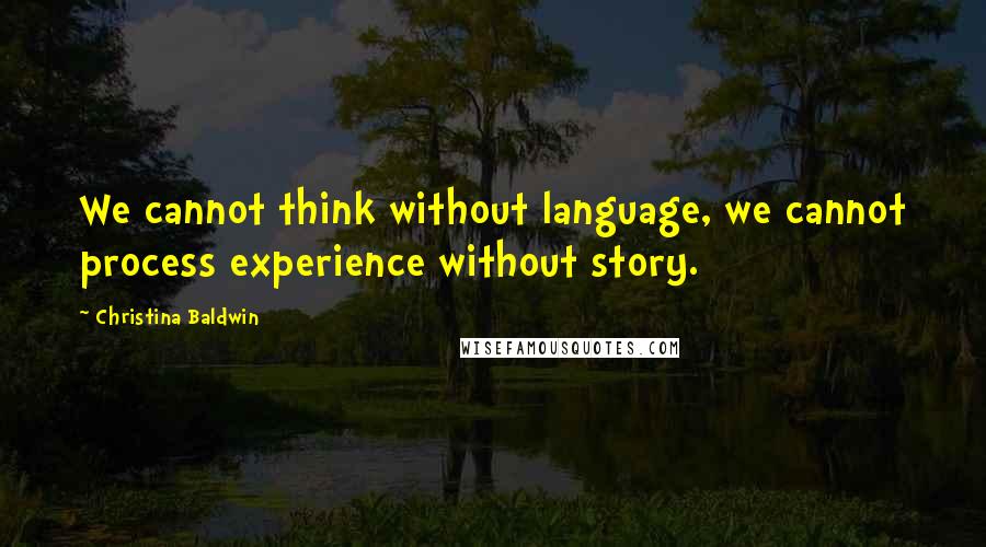 Christina Baldwin Quotes: We cannot think without language, we cannot process experience without story.