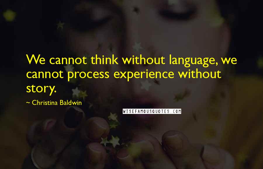 Christina Baldwin Quotes: We cannot think without language, we cannot process experience without story.