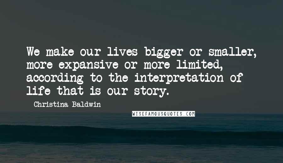 Christina Baldwin Quotes: We make our lives bigger or smaller, more expansive or more limited, according to the interpretation of life that is our story.