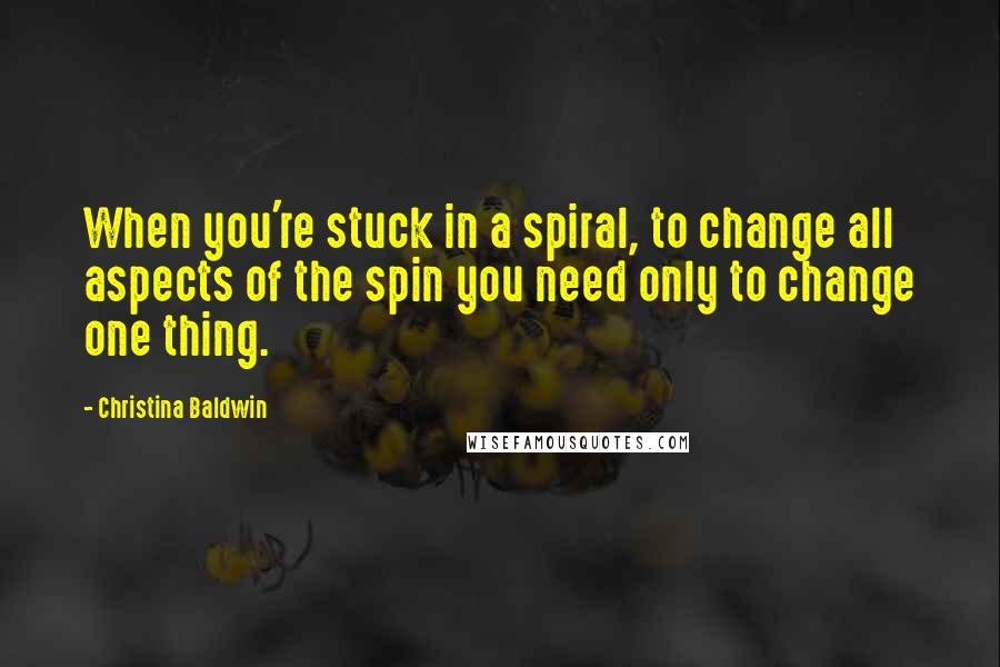 Christina Baldwin Quotes: When you're stuck in a spiral, to change all aspects of the spin you need only to change one thing.