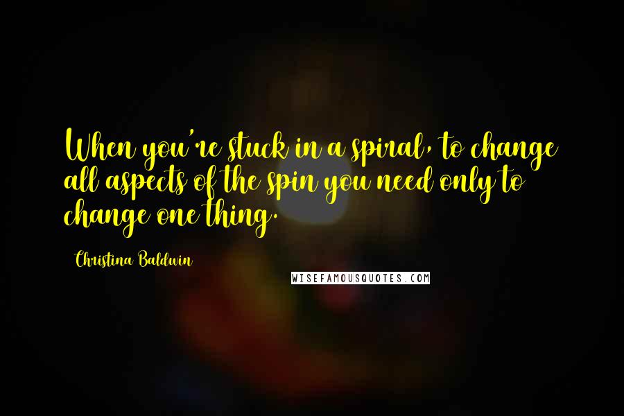 Christina Baldwin Quotes: When you're stuck in a spiral, to change all aspects of the spin you need only to change one thing.