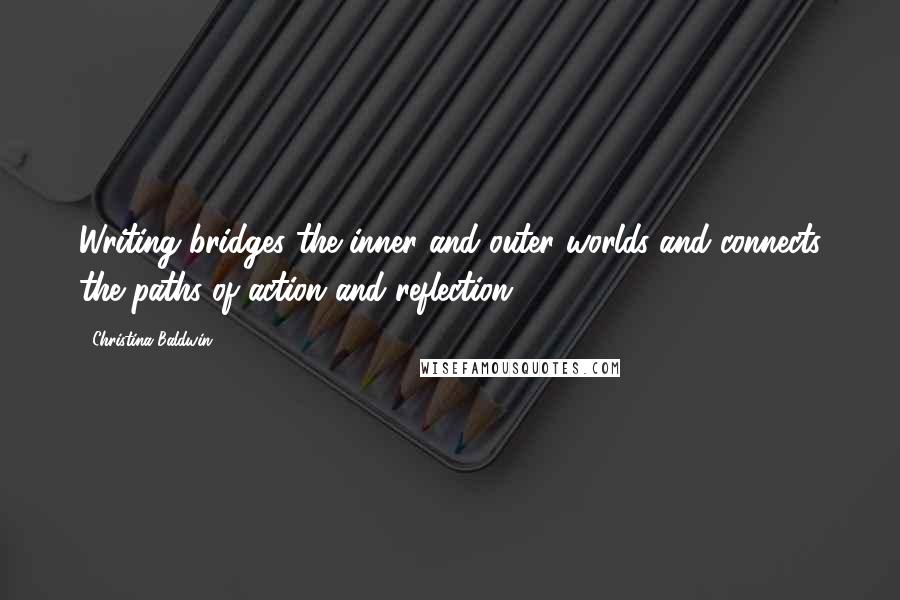Christina Baldwin Quotes: Writing bridges the inner and outer worlds and connects the paths of action and reflection.