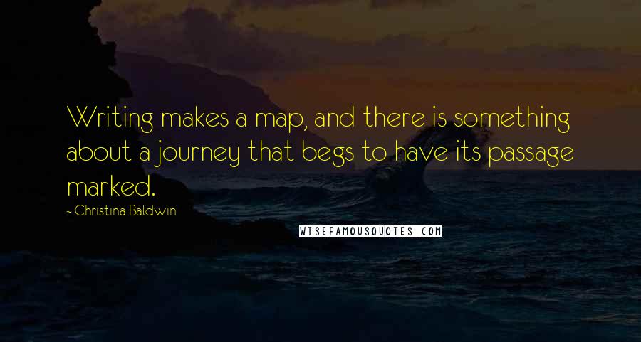 Christina Baldwin Quotes: Writing makes a map, and there is something about a journey that begs to have its passage marked.