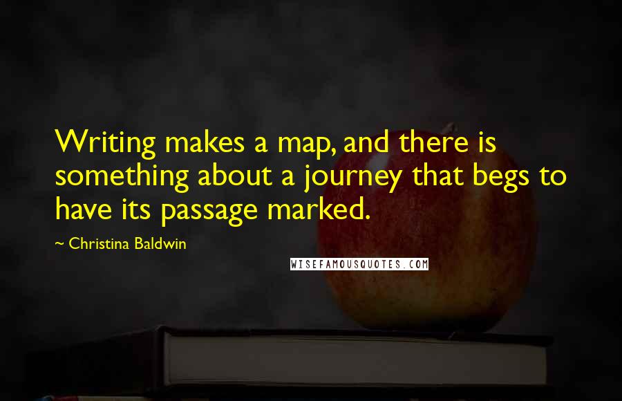 Christina Baldwin Quotes: Writing makes a map, and there is something about a journey that begs to have its passage marked.
