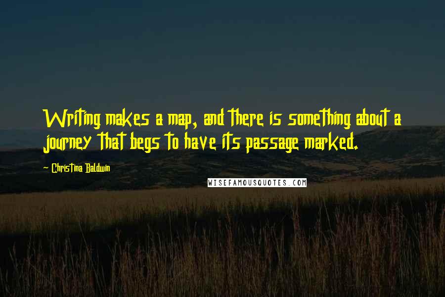 Christina Baldwin Quotes: Writing makes a map, and there is something about a journey that begs to have its passage marked.