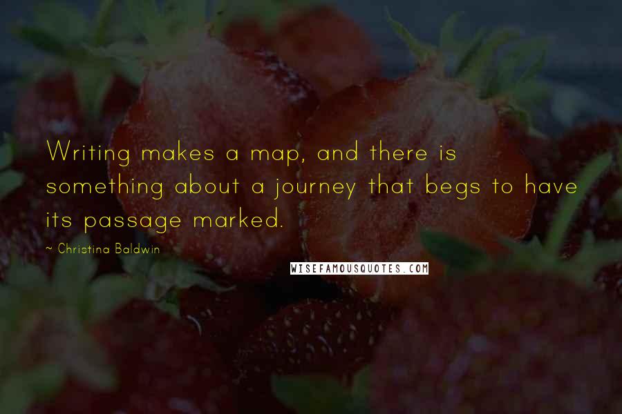 Christina Baldwin Quotes: Writing makes a map, and there is something about a journey that begs to have its passage marked.