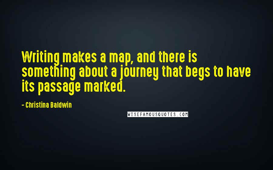 Christina Baldwin Quotes: Writing makes a map, and there is something about a journey that begs to have its passage marked.