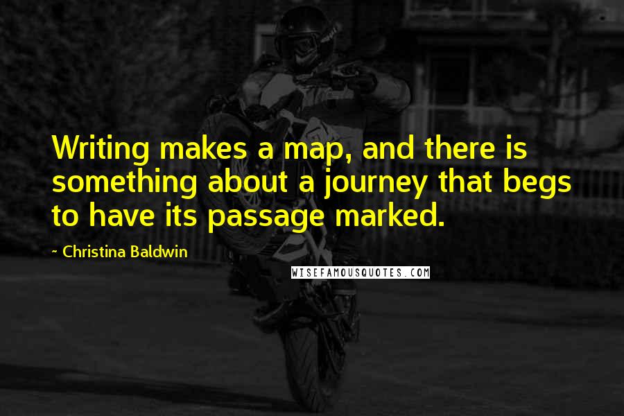 Christina Baldwin Quotes: Writing makes a map, and there is something about a journey that begs to have its passage marked.