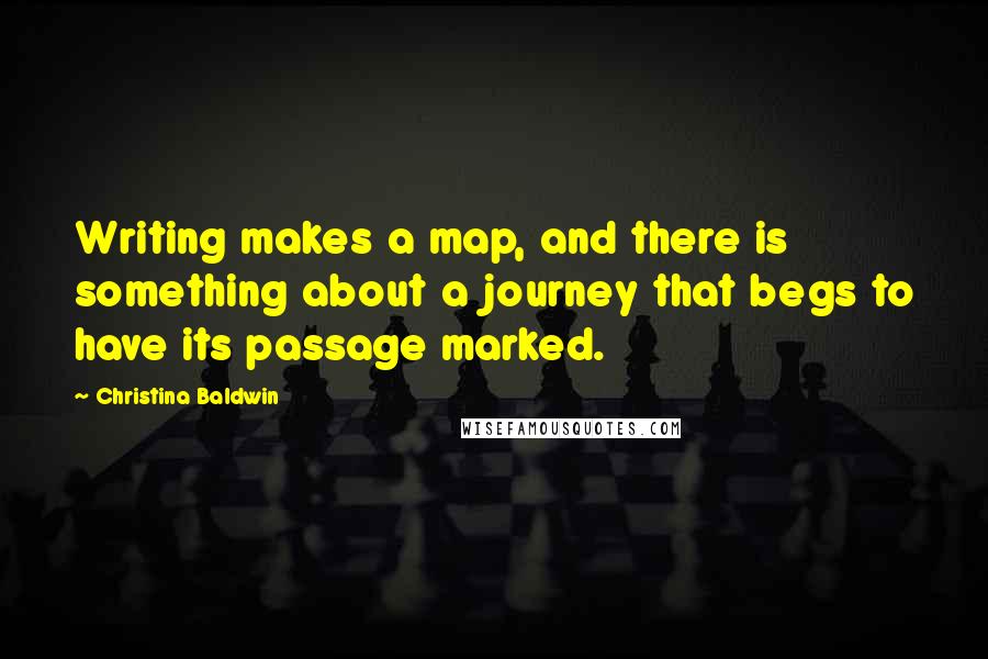 Christina Baldwin Quotes: Writing makes a map, and there is something about a journey that begs to have its passage marked.