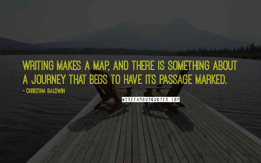 Christina Baldwin Quotes: Writing makes a map, and there is something about a journey that begs to have its passage marked.