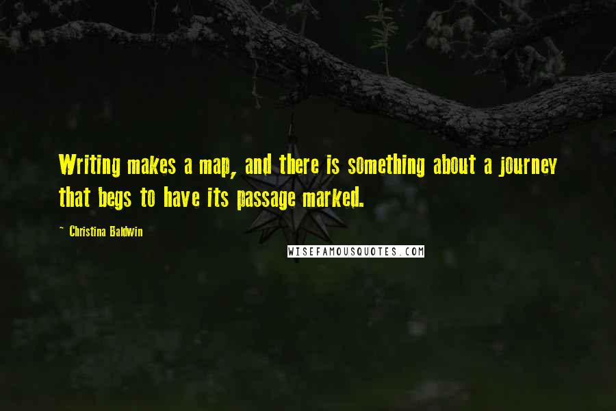 Christina Baldwin Quotes: Writing makes a map, and there is something about a journey that begs to have its passage marked.