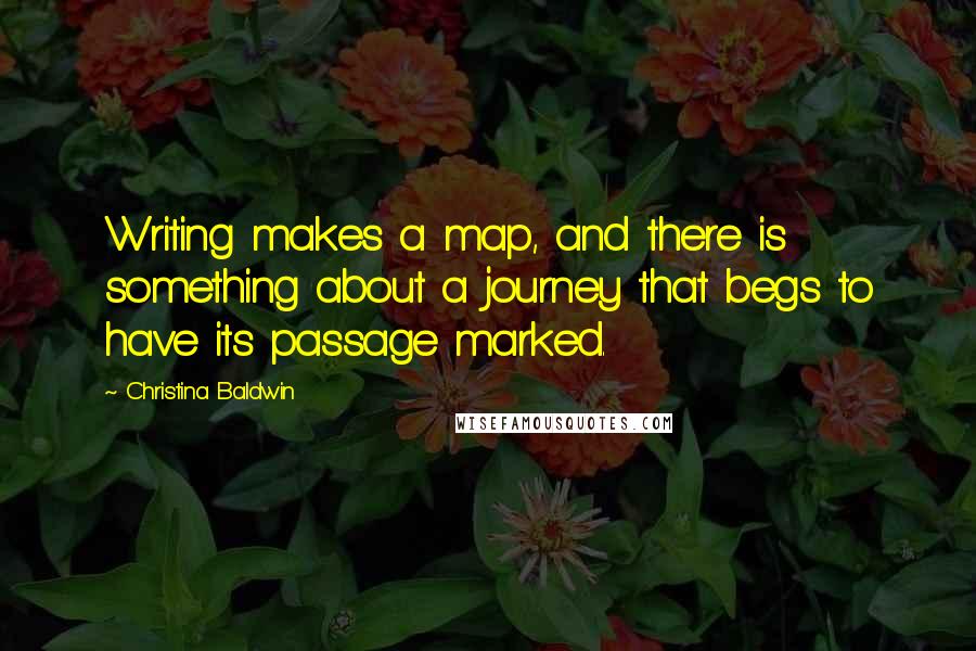 Christina Baldwin Quotes: Writing makes a map, and there is something about a journey that begs to have its passage marked.