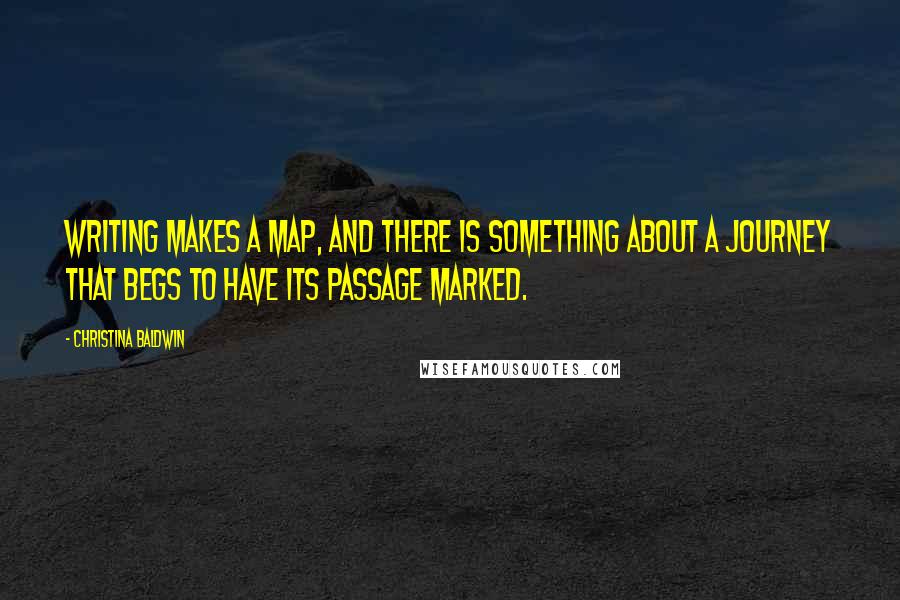 Christina Baldwin Quotes: Writing makes a map, and there is something about a journey that begs to have its passage marked.