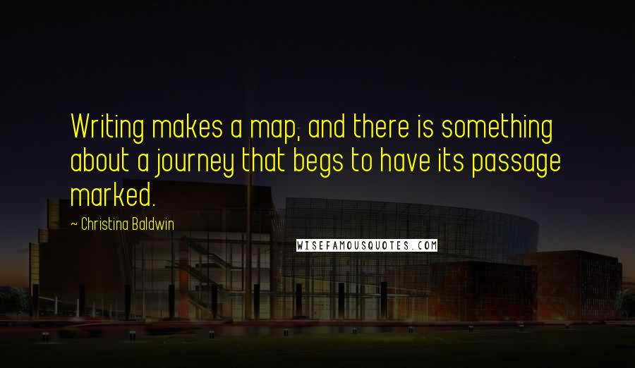 Christina Baldwin Quotes: Writing makes a map, and there is something about a journey that begs to have its passage marked.