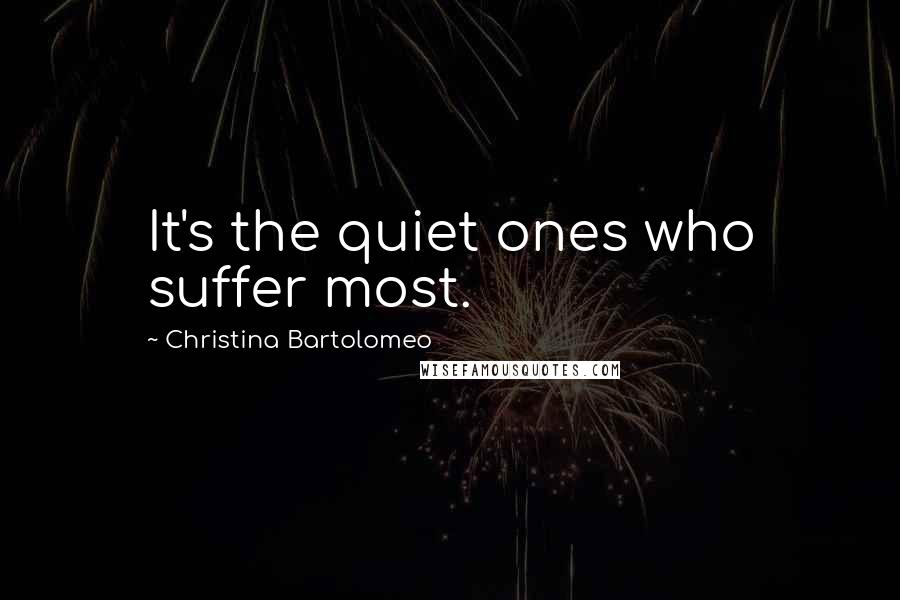 Christina Bartolomeo Quotes: It's the quiet ones who suffer most.