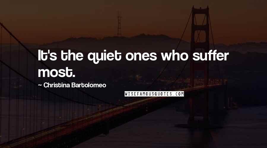 Christina Bartolomeo Quotes: It's the quiet ones who suffer most.
