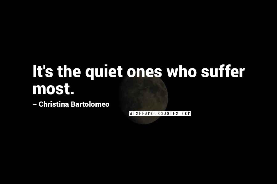 Christina Bartolomeo Quotes: It's the quiet ones who suffer most.