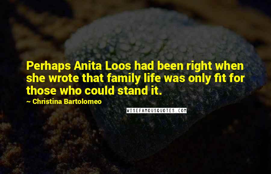 Christina Bartolomeo Quotes: Perhaps Anita Loos had been right when she wrote that family life was only fit for those who could stand it.