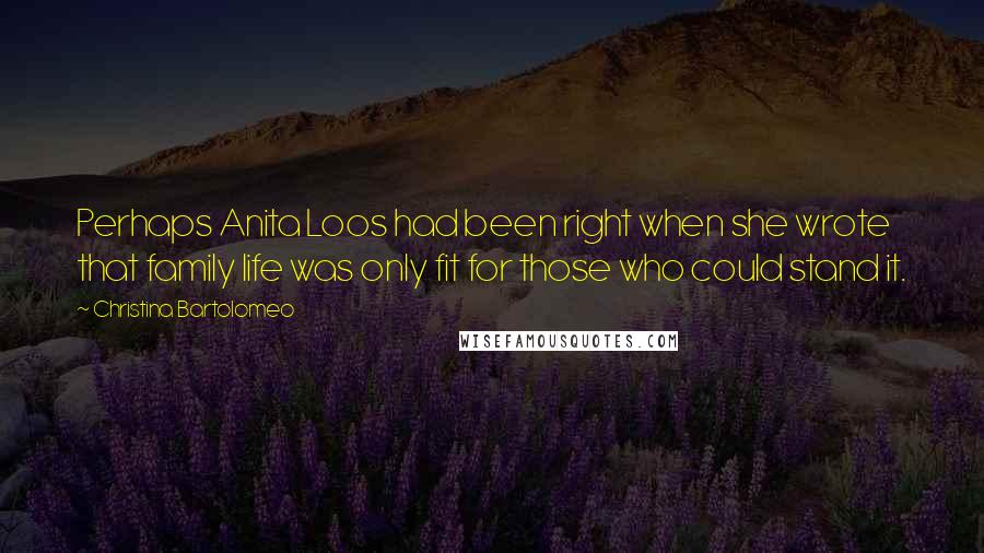 Christina Bartolomeo Quotes: Perhaps Anita Loos had been right when she wrote that family life was only fit for those who could stand it.