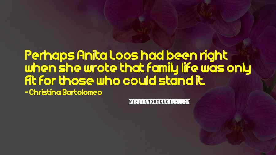 Christina Bartolomeo Quotes: Perhaps Anita Loos had been right when she wrote that family life was only fit for those who could stand it.