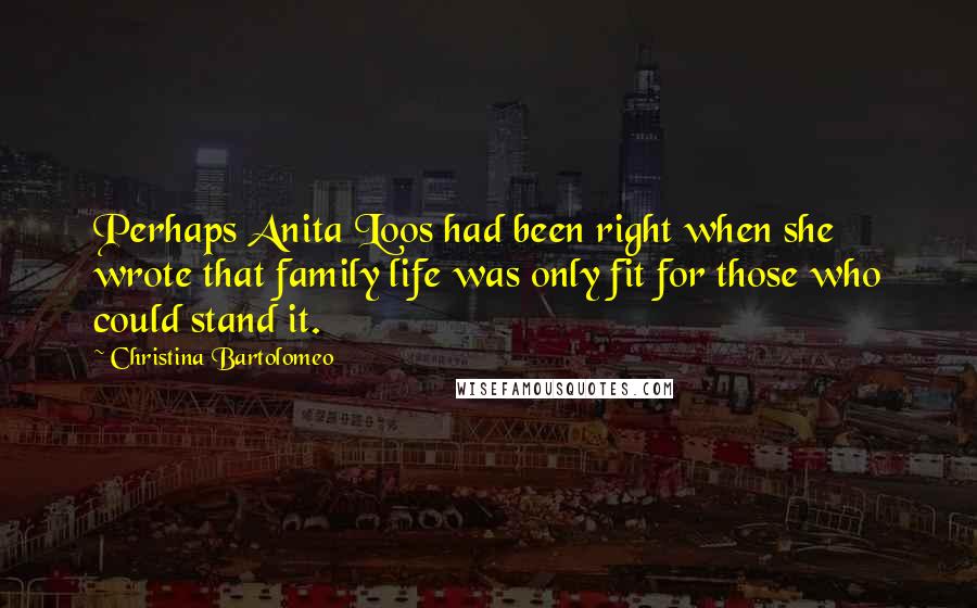 Christina Bartolomeo Quotes: Perhaps Anita Loos had been right when she wrote that family life was only fit for those who could stand it.