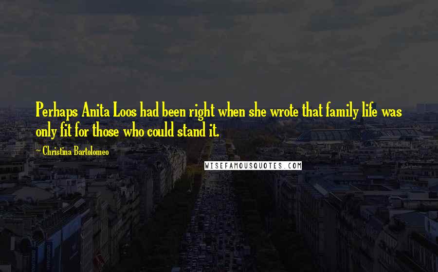 Christina Bartolomeo Quotes: Perhaps Anita Loos had been right when she wrote that family life was only fit for those who could stand it.