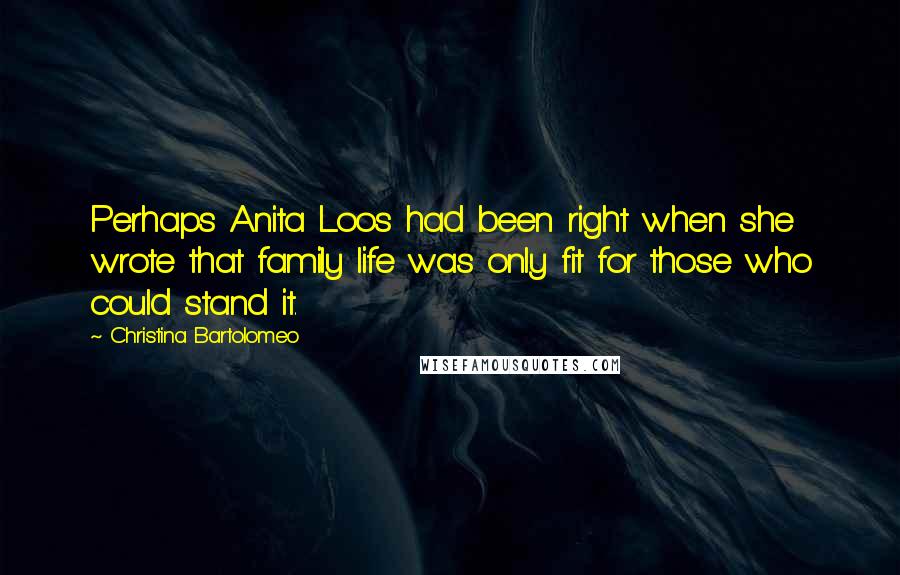 Christina Bartolomeo Quotes: Perhaps Anita Loos had been right when she wrote that family life was only fit for those who could stand it.