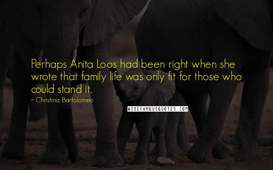 Christina Bartolomeo Quotes: Perhaps Anita Loos had been right when she wrote that family life was only fit for those who could stand it.