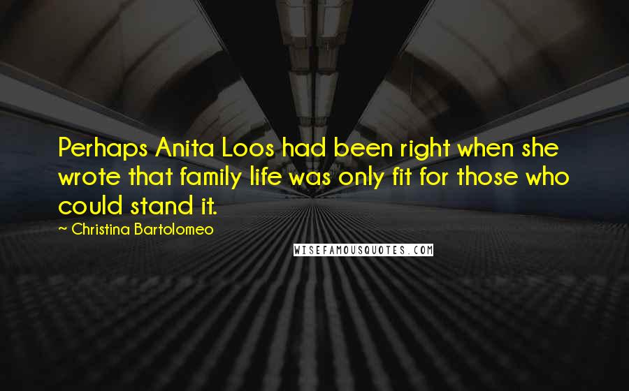 Christina Bartolomeo Quotes: Perhaps Anita Loos had been right when she wrote that family life was only fit for those who could stand it.