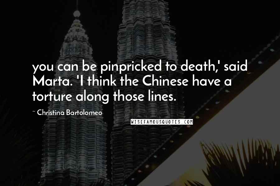 Christina Bartolomeo Quotes: you can be pinpricked to death,' said Marta. 'I think the Chinese have a torture along those lines.