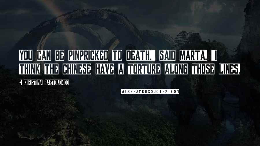 Christina Bartolomeo Quotes: you can be pinpricked to death,' said Marta. 'I think the Chinese have a torture along those lines.