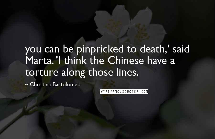 Christina Bartolomeo Quotes: you can be pinpricked to death,' said Marta. 'I think the Chinese have a torture along those lines.