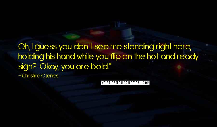 Christina C. Jones Quotes: Oh, I guess you don't see me standing right here, holding his hand while you flip on the hot and ready sign?  Okay, you are bold."