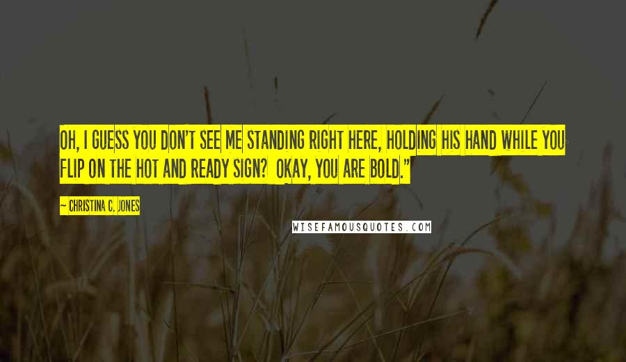 Christina C. Jones Quotes: Oh, I guess you don't see me standing right here, holding his hand while you flip on the hot and ready sign?  Okay, you are bold."