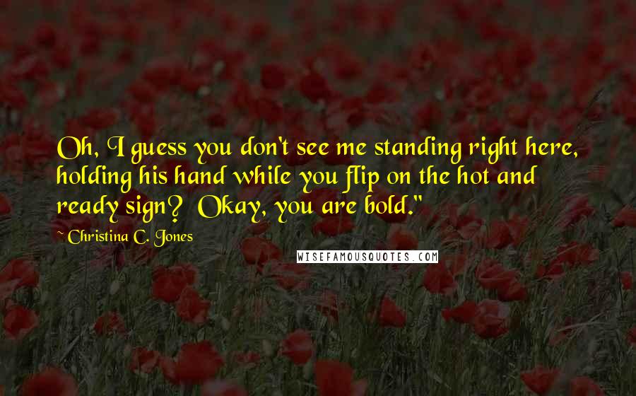 Christina C. Jones Quotes: Oh, I guess you don't see me standing right here, holding his hand while you flip on the hot and ready sign?  Okay, you are bold."