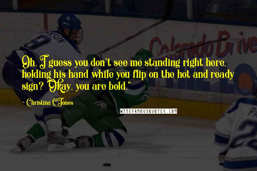 Christina C. Jones Quotes: Oh, I guess you don't see me standing right here, holding his hand while you flip on the hot and ready sign?  Okay, you are bold."