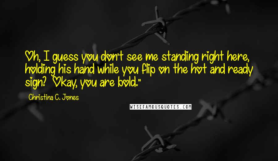 Christina C. Jones Quotes: Oh, I guess you don't see me standing right here, holding his hand while you flip on the hot and ready sign?  Okay, you are bold."