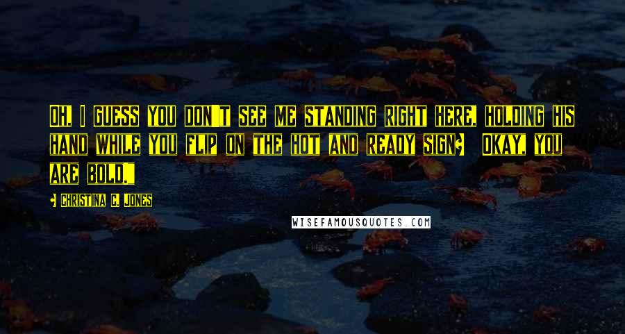 Christina C. Jones Quotes: Oh, I guess you don't see me standing right here, holding his hand while you flip on the hot and ready sign?  Okay, you are bold."