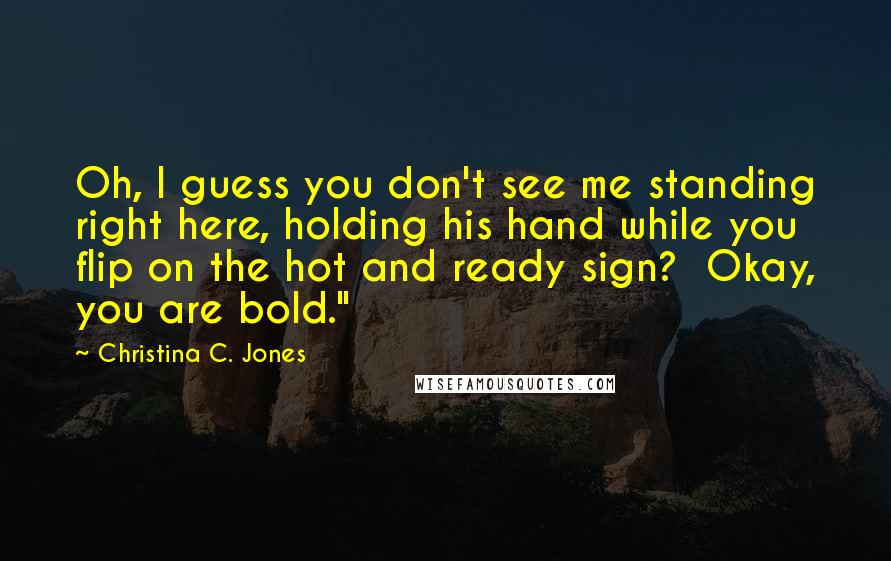 Christina C. Jones Quotes: Oh, I guess you don't see me standing right here, holding his hand while you flip on the hot and ready sign?  Okay, you are bold."