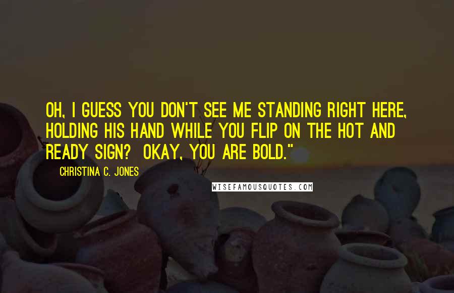 Christina C. Jones Quotes: Oh, I guess you don't see me standing right here, holding his hand while you flip on the hot and ready sign?  Okay, you are bold."