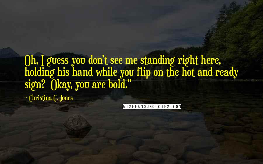 Christina C. Jones Quotes: Oh, I guess you don't see me standing right here, holding his hand while you flip on the hot and ready sign?  Okay, you are bold."