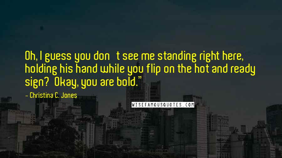 Christina C. Jones Quotes: Oh, I guess you don't see me standing right here, holding his hand while you flip on the hot and ready sign?  Okay, you are bold."