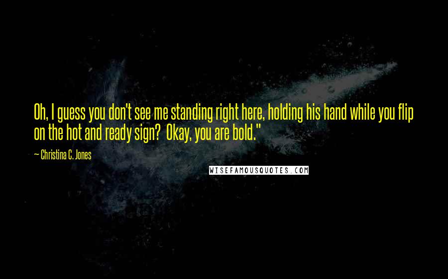 Christina C. Jones Quotes: Oh, I guess you don't see me standing right here, holding his hand while you flip on the hot and ready sign?  Okay, you are bold."