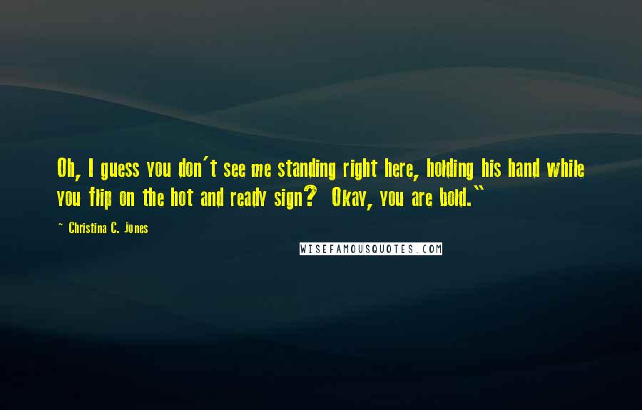 Christina C. Jones Quotes: Oh, I guess you don't see me standing right here, holding his hand while you flip on the hot and ready sign?  Okay, you are bold."