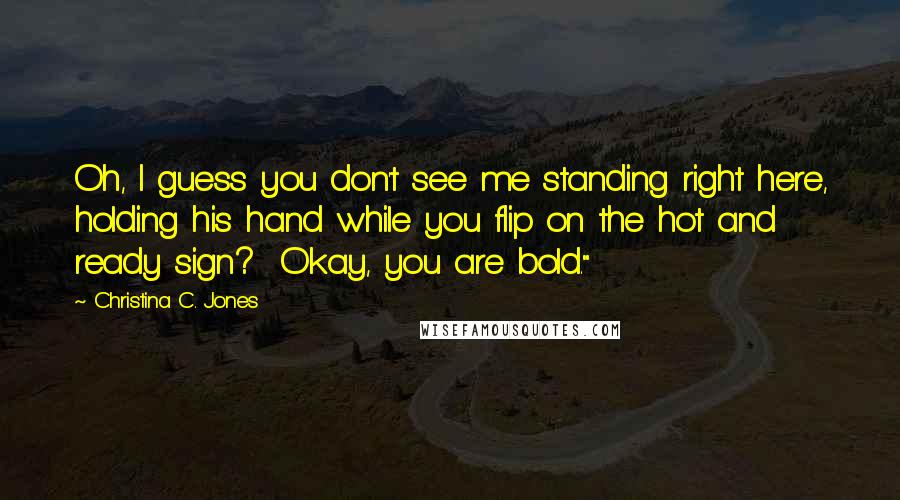 Christina C. Jones Quotes: Oh, I guess you don't see me standing right here, holding his hand while you flip on the hot and ready sign?  Okay, you are bold."